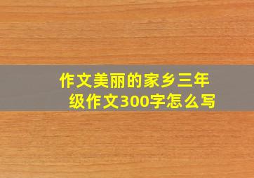 作文美丽的家乡三年级作文300字怎么写