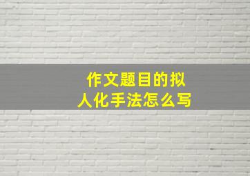 作文题目的拟人化手法怎么写