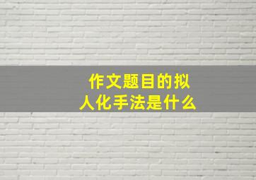 作文题目的拟人化手法是什么