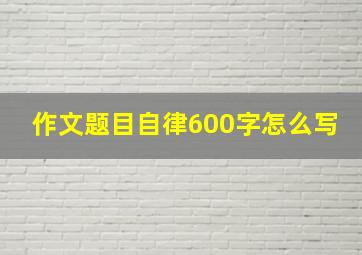 作文题目自律600字怎么写