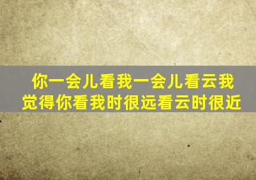 你一会儿看我一会儿看云我觉得你看我时很远看云时很近