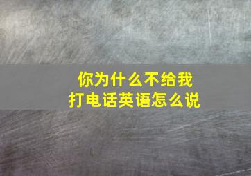 你为什么不给我打电话英语怎么说