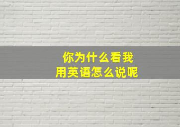 你为什么看我用英语怎么说呢