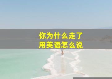 你为什么走了用英语怎么说