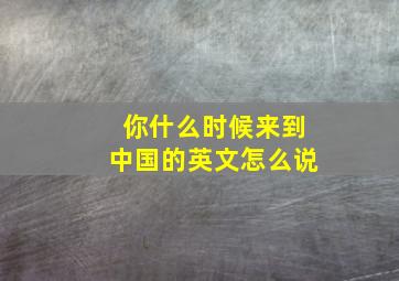 你什么时候来到中国的英文怎么说