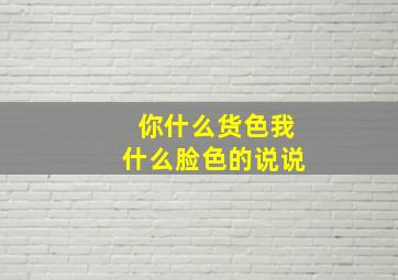 你什么货色我什么脸色的说说