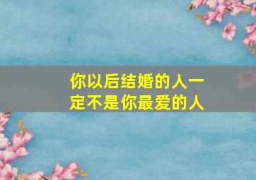 你以后结婚的人一定不是你最爱的人