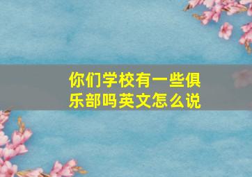 你们学校有一些俱乐部吗英文怎么说