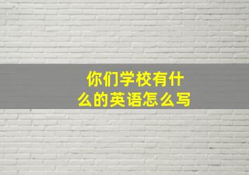 你们学校有什么的英语怎么写