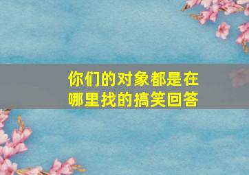 你们的对象都是在哪里找的搞笑回答