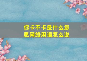 你卡不卡是什么意思网络用语怎么说