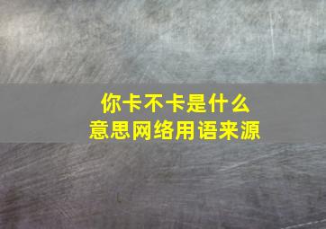 你卡不卡是什么意思网络用语来源