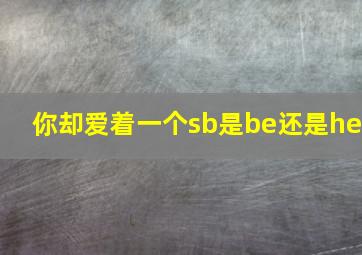 你却爱着一个sb是be还是he