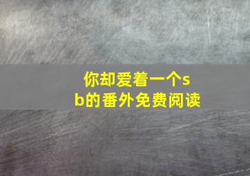 你却爱着一个sb的番外免费阅读