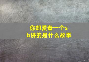 你却爱着一个sb讲的是什么故事