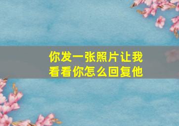 你发一张照片让我看看你怎么回复他