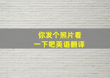 你发个照片看一下吧英语翻译