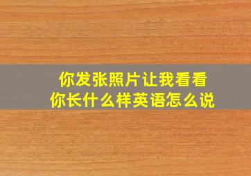 你发张照片让我看看你长什么样英语怎么说