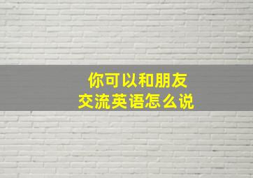 你可以和朋友交流英语怎么说