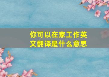 你可以在家工作英文翻译是什么意思