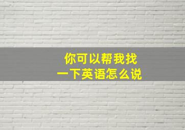 你可以帮我找一下英语怎么说