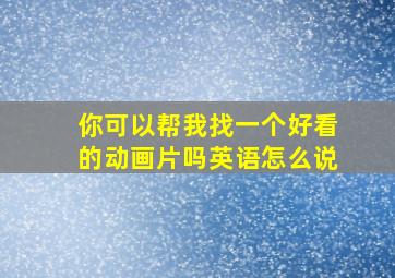 你可以帮我找一个好看的动画片吗英语怎么说