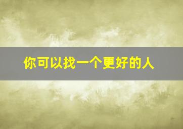 你可以找一个更好的人