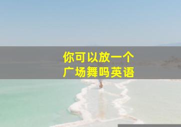 你可以放一个广场舞吗英语