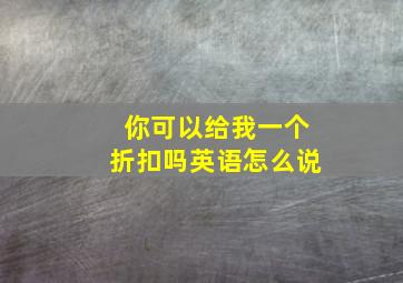 你可以给我一个折扣吗英语怎么说