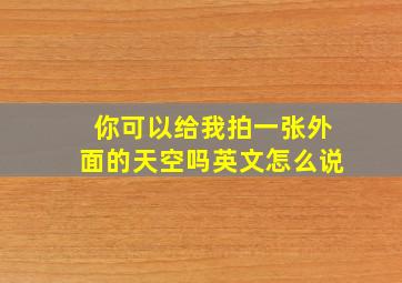 你可以给我拍一张外面的天空吗英文怎么说