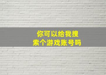 你可以给我搜索个游戏账号吗