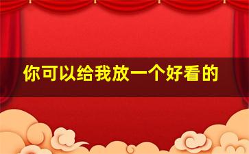 你可以给我放一个好看的