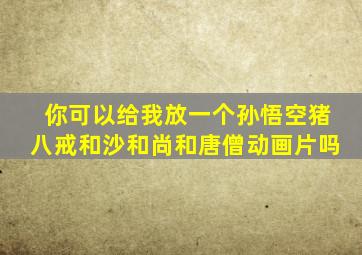 你可以给我放一个孙悟空猪八戒和沙和尚和唐僧动画片吗