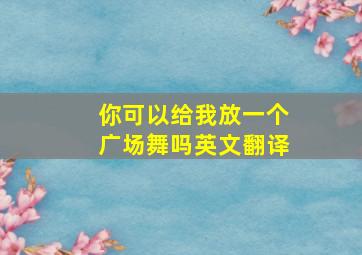 你可以给我放一个广场舞吗英文翻译