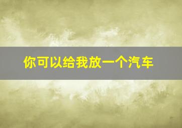 你可以给我放一个汽车