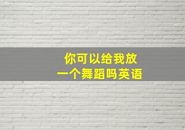 你可以给我放一个舞蹈吗英语