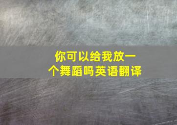 你可以给我放一个舞蹈吗英语翻译