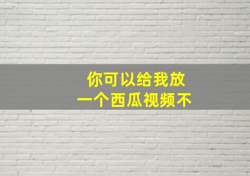 你可以给我放一个西瓜视频不