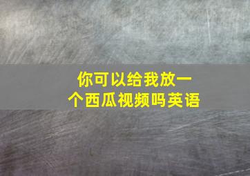 你可以给我放一个西瓜视频吗英语