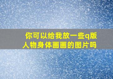 你可以给我放一些q版人物身体画画的图片吗