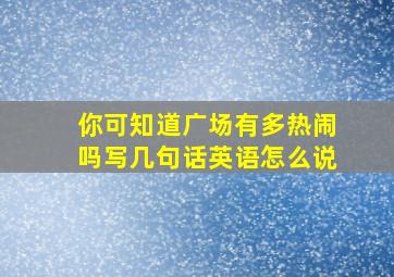 你可知道广场有多热闹吗写几句话英语怎么说