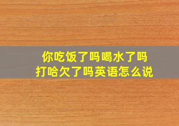 你吃饭了吗喝水了吗打哈欠了吗英语怎么说