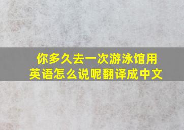 你多久去一次游泳馆用英语怎么说呢翻译成中文