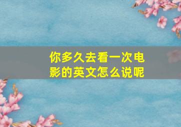 你多久去看一次电影的英文怎么说呢