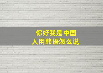 你好我是中国人用韩语怎么说