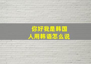 你好我是韩国人用韩语怎么说