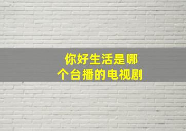 你好生活是哪个台播的电视剧