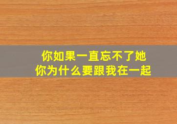 你如果一直忘不了她你为什么要跟我在一起