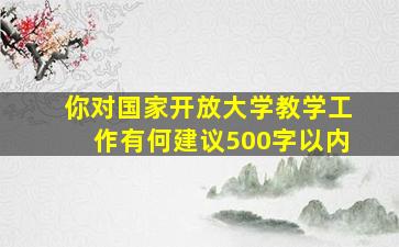 你对国家开放大学教学工作有何建议500字以内