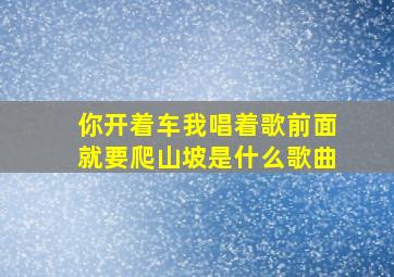 你开着车我唱着歌前面就要爬山坡是什么歌曲